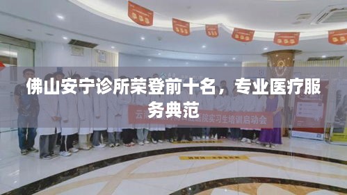 佛山安宁诊所荣登前十名，专业医疗服务典范