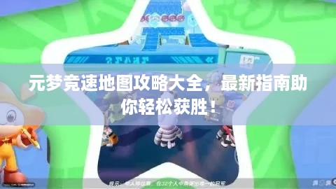元梦竞速地图攻略大全，最新指南助你轻松获胜！