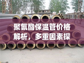 聚氨酯保温管价格解析，多重因素探讨与最新价格表曝光